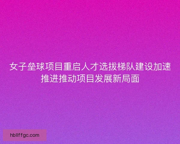 女子垒球项目重启人才选拔梯队建设加速推进推动项目发展新局面