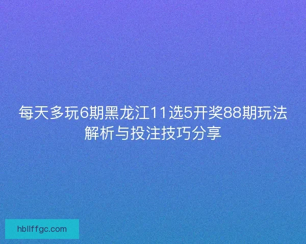 每天多玩6期黑龙江11选5开奖88期玩法解析与投注技巧分享
