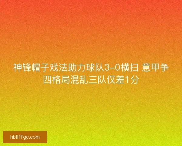 神锋帽子戏法助力球队3-0横扫 意甲争四格局混乱三队仅差1分