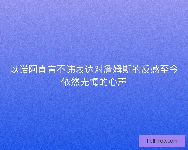 以诺阿直言不讳表达对詹姆斯的反感至今依然无悔的心声