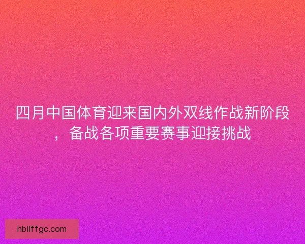 四月中国体育迎来国内外双线作战新阶段，备战各项重要赛事迎接挑战